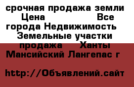 срочная продажа земли › Цена ­ 2 500 000 - Все города Недвижимость » Земельные участки продажа   . Ханты-Мансийский,Лангепас г.